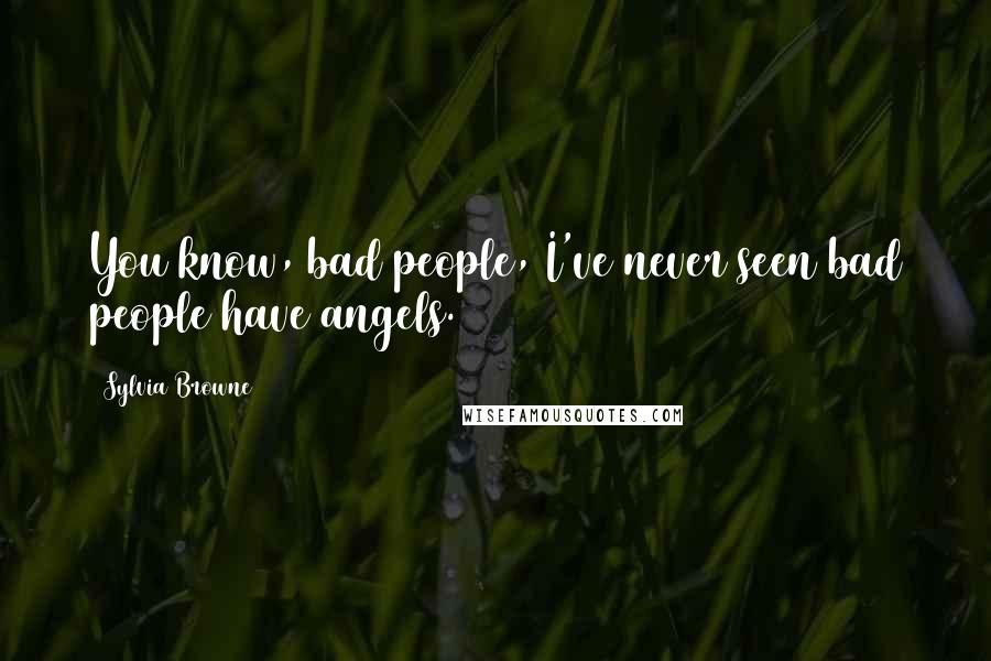 Sylvia Browne Quotes: You know, bad people, I've never seen bad people have angels.