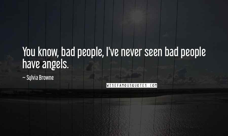 Sylvia Browne Quotes: You know, bad people, I've never seen bad people have angels.