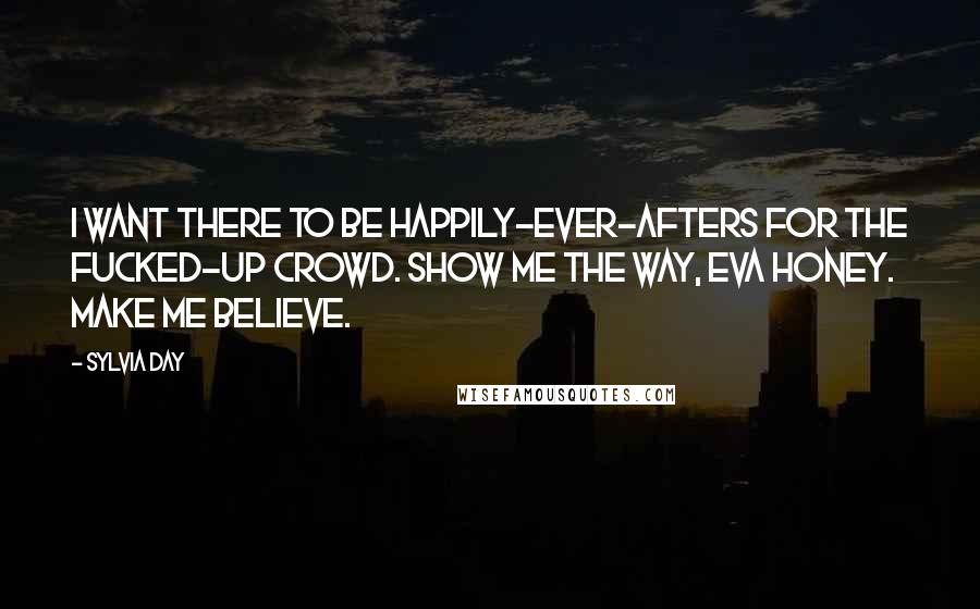 Sylvia Day Quotes: I want there to be happily-ever-afters for the fucked-up crowd. Show me the way, Eva honey. Make me believe.