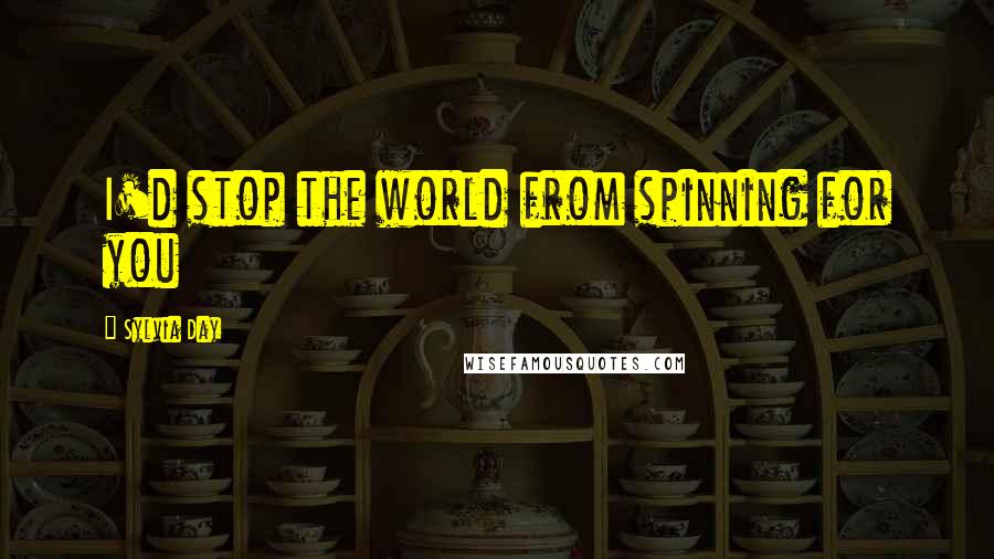 Sylvia Day Quotes: I'd stop the world from spinning for you