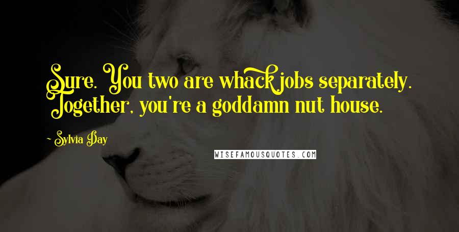 Sylvia Day Quotes: Sure. You two are whack jobs separately. Together, you're a goddamn nut house.