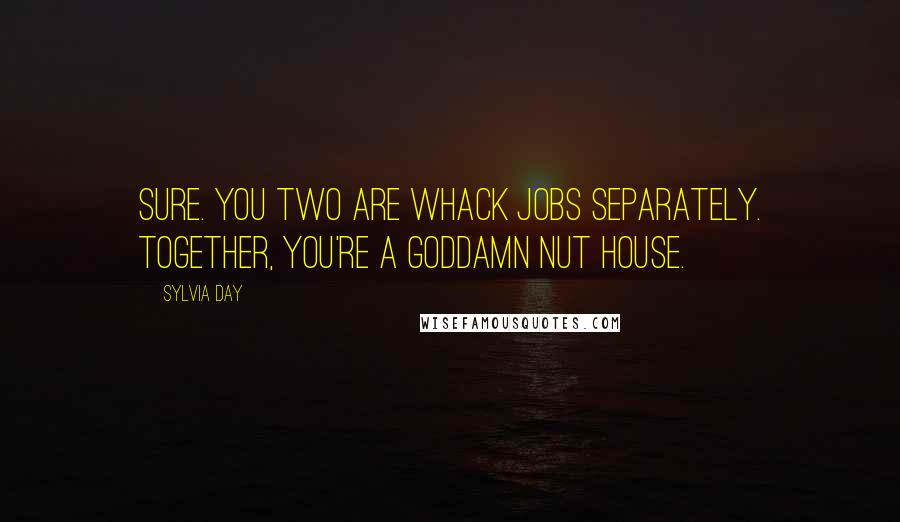 Sylvia Day Quotes: Sure. You two are whack jobs separately. Together, you're a goddamn nut house.