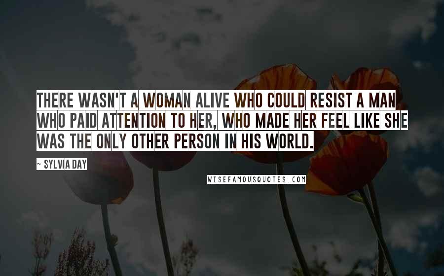 Sylvia Day Quotes: There wasn't a woman alive who could resist a man who paid attention to her, who made her feel like she was the only other person in his world.