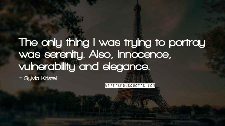 Sylvia Kristel Quotes: The only thing I was trying to portray was serenity. Also, innocence, vulnerability and elegance.