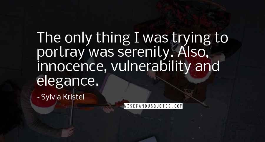 Sylvia Kristel Quotes: The only thing I was trying to portray was serenity. Also, innocence, vulnerability and elegance.