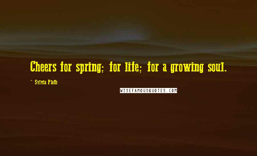 Sylvia Plath Quotes: Cheers for spring; for life; for a growing soul.