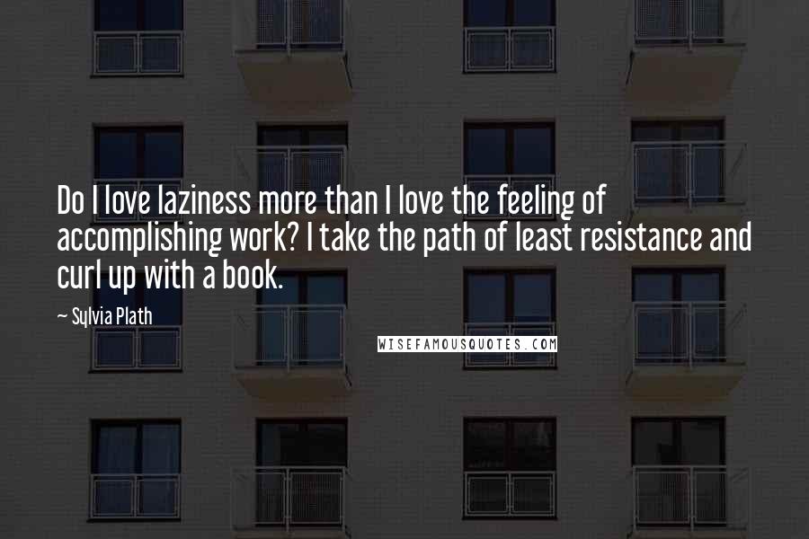 Sylvia Plath Quotes: Do I love laziness more than I love the feeling of accomplishing work? I take the path of least resistance and curl up with a book.