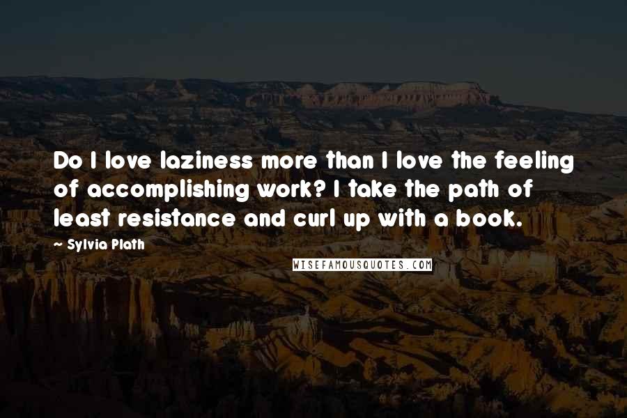 Sylvia Plath Quotes: Do I love laziness more than I love the feeling of accomplishing work? I take the path of least resistance and curl up with a book.