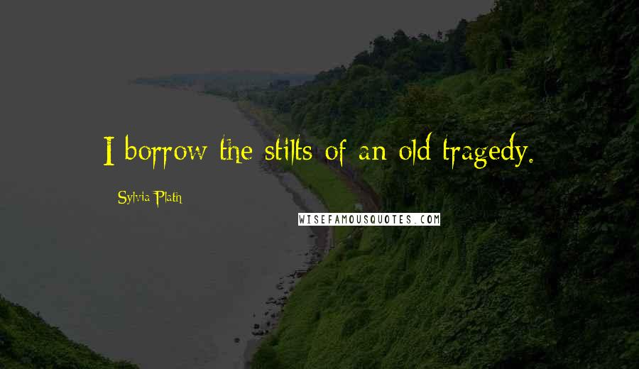 Sylvia Plath Quotes: I borrow the stilts of an old tragedy.