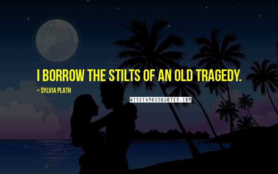 Sylvia Plath Quotes: I borrow the stilts of an old tragedy.