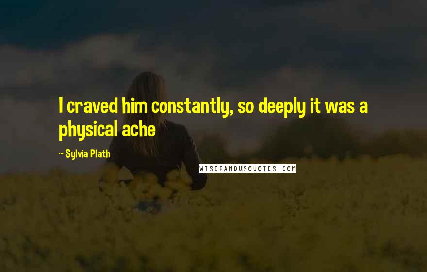 Sylvia Plath Quotes: I craved him constantly, so deeply it was a physical ache