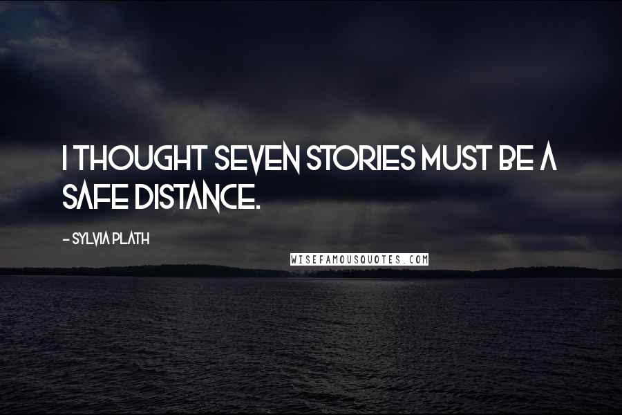 Sylvia Plath Quotes: I thought seven stories must be a safe distance.