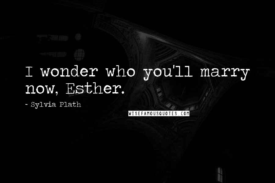 Sylvia Plath Quotes: I wonder who you'll marry now, Esther.