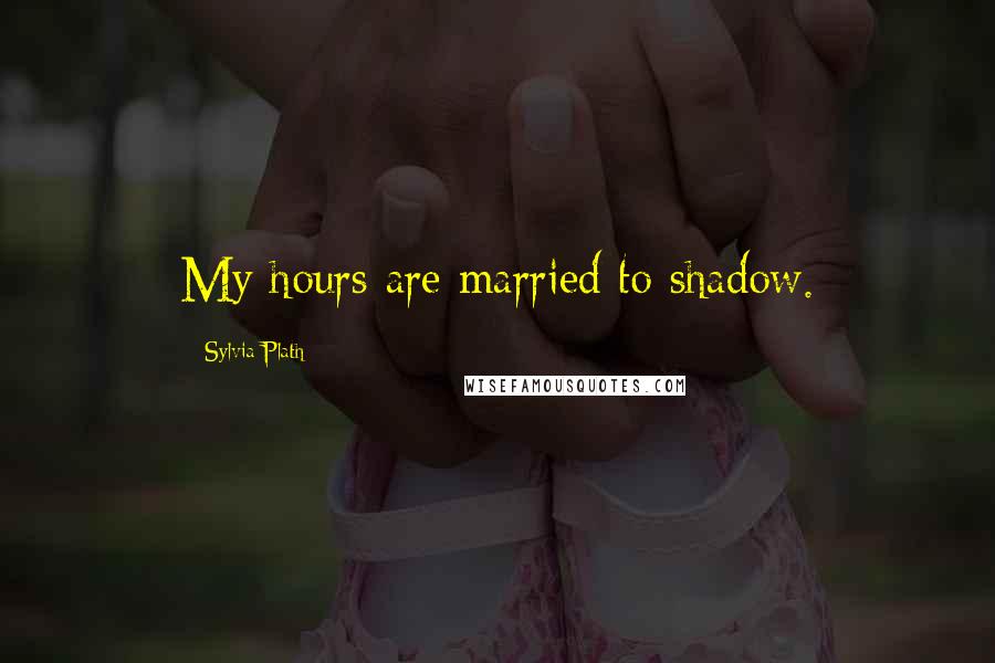 Sylvia Plath Quotes: My hours are married to shadow.