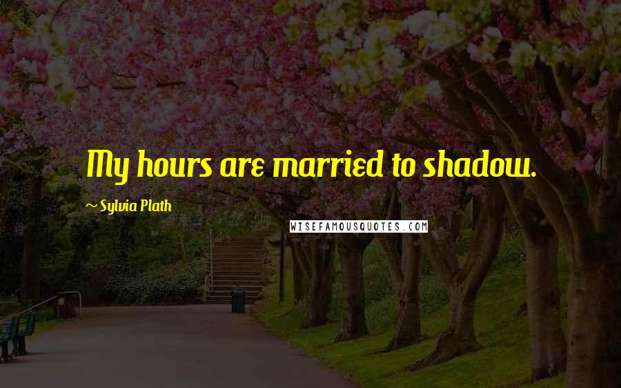 Sylvia Plath Quotes: My hours are married to shadow.