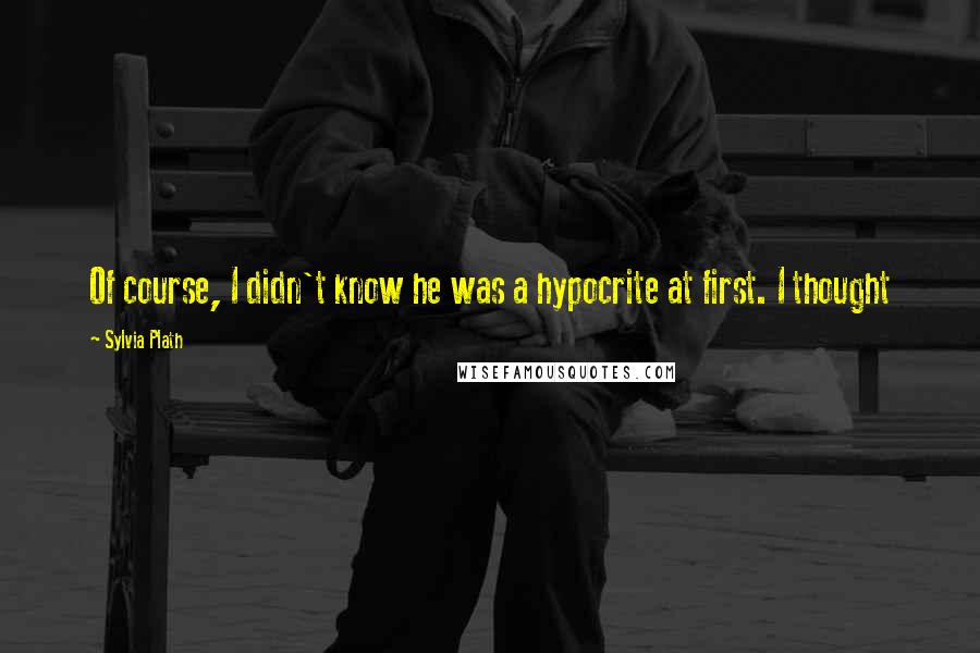 Sylvia Plath Quotes: Of course, I didn't know he was a hypocrite at first. I thought