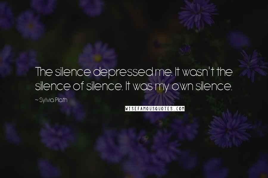 Sylvia Plath Quotes: The silence depressed me. It wasn't the silence of silence. It was my own silence.