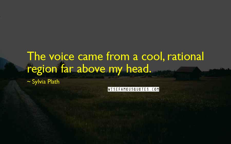 Sylvia Plath Quotes: The voice came from a cool, rational region far above my head.