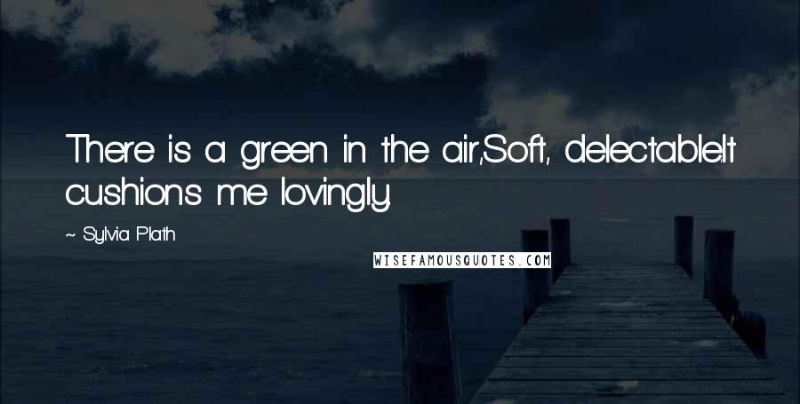 Sylvia Plath Quotes: There is a green in the air,Soft, delectable.It cushions me lovingly.