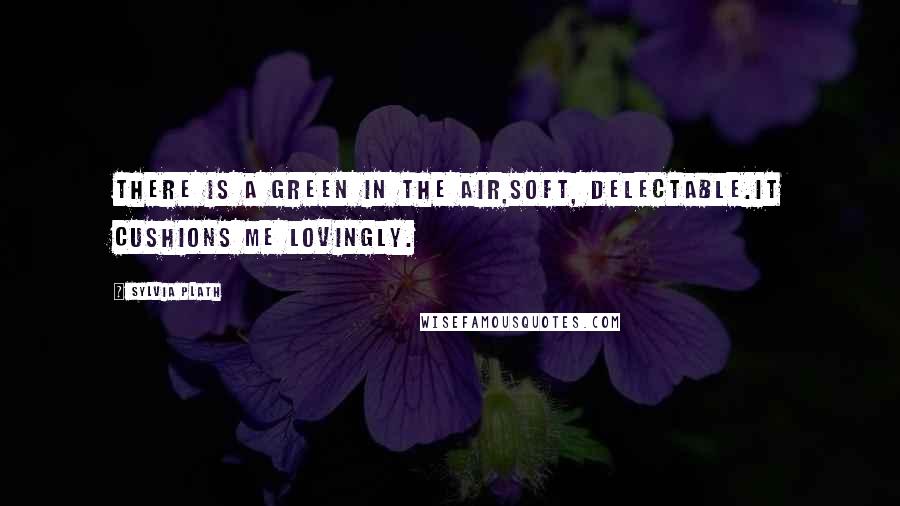 Sylvia Plath Quotes: There is a green in the air,Soft, delectable.It cushions me lovingly.