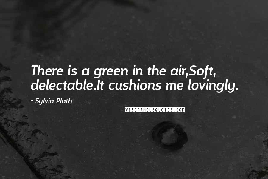 Sylvia Plath Quotes: There is a green in the air,Soft, delectable.It cushions me lovingly.