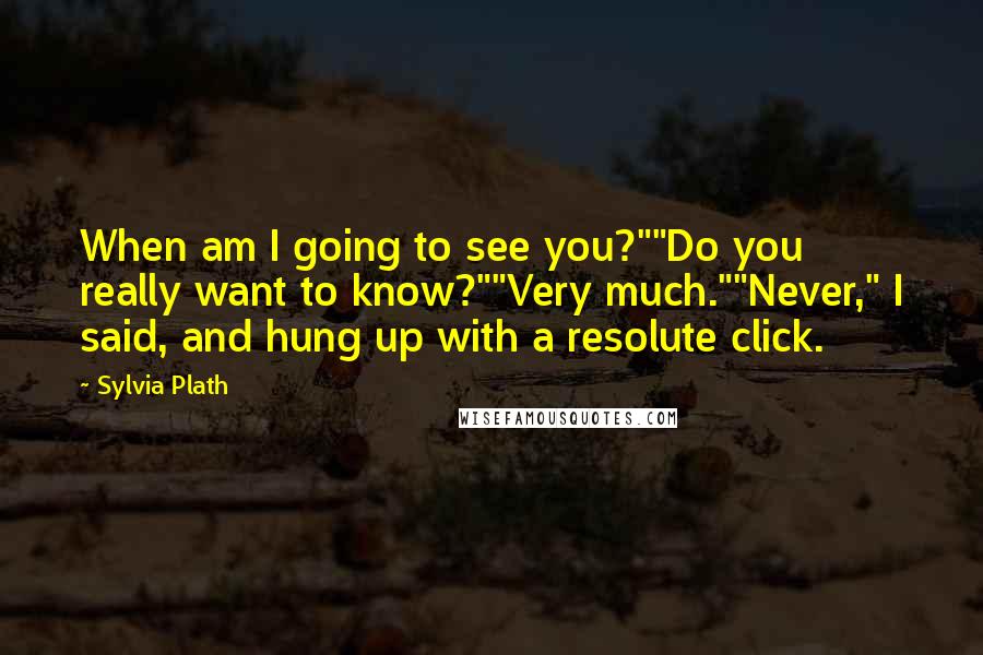 Sylvia Plath Quotes: When am I going to see you?""Do you really want to know?""Very much.""Never," I said, and hung up with a resolute click.