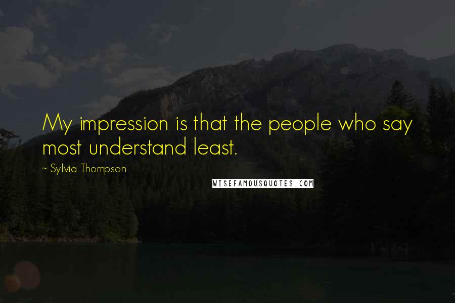 Sylvia Thompson Quotes: My impression is that the people who say most understand least.