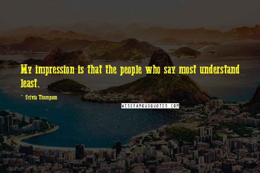 Sylvia Thompson Quotes: My impression is that the people who say most understand least.