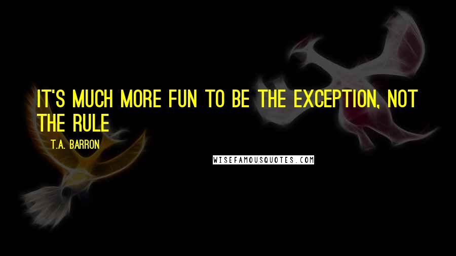 T.A. Barron Quotes: It's much more fun to be the exception, not the rule