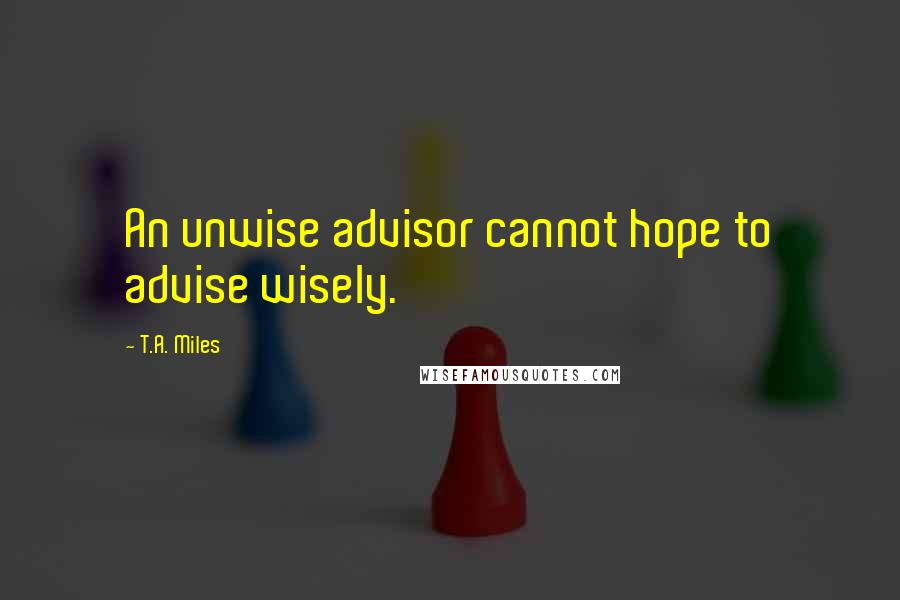 T.A. Miles Quotes: An unwise advisor cannot hope to advise wisely.