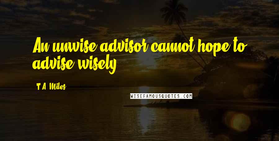 T.A. Miles Quotes: An unwise advisor cannot hope to advise wisely.