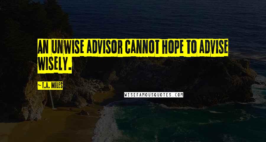 T.A. Miles Quotes: An unwise advisor cannot hope to advise wisely.