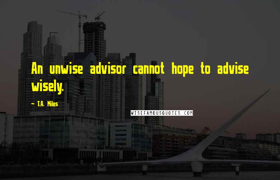 T.A. Miles Quotes: An unwise advisor cannot hope to advise wisely.