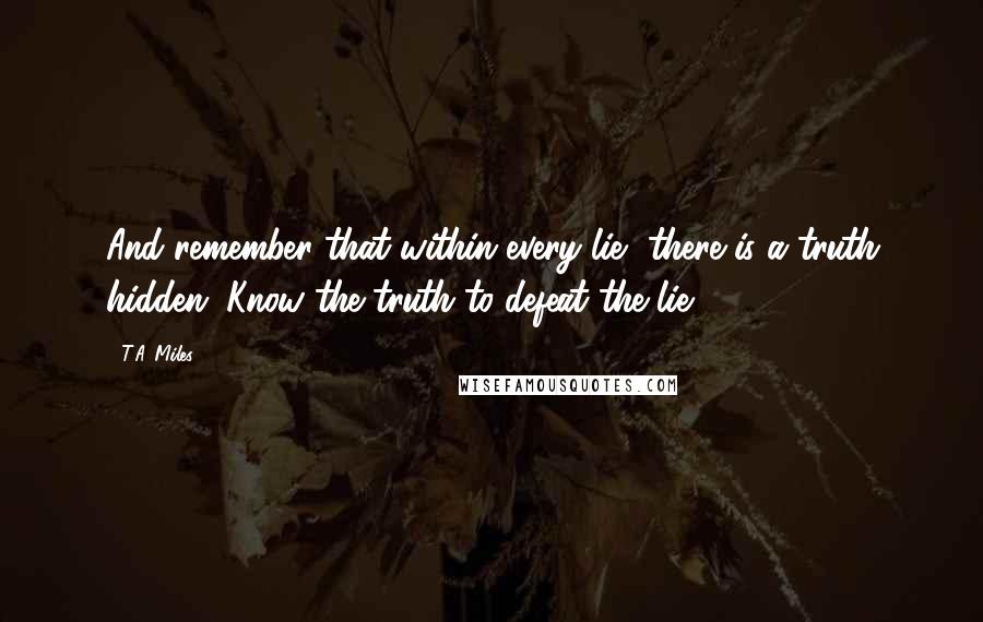 T.A. Miles Quotes: And remember that within every lie, there is a truth hidden. Know the truth to defeat the lie.