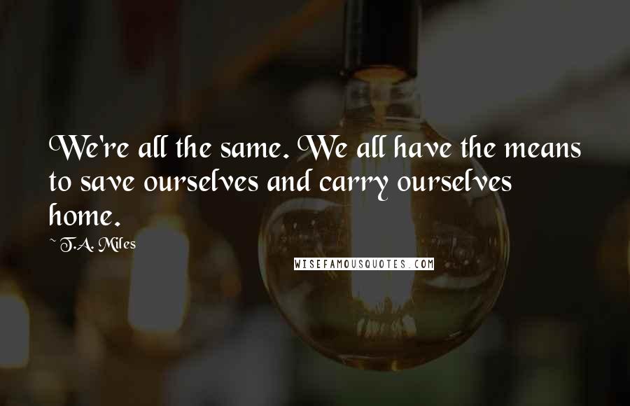 T.A. Miles Quotes: We're all the same. We all have the means to save ourselves and carry ourselves home.