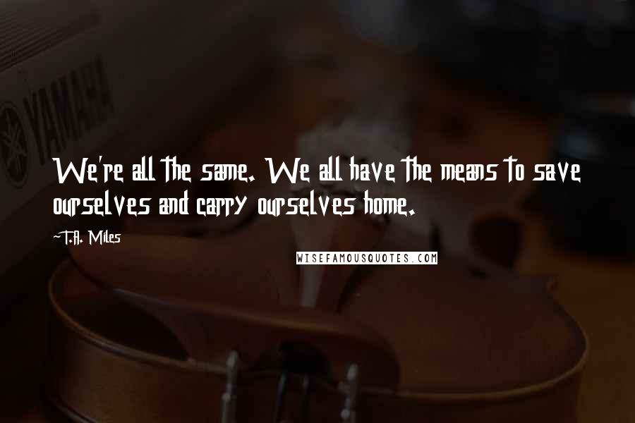 T.A. Miles Quotes: We're all the same. We all have the means to save ourselves and carry ourselves home.