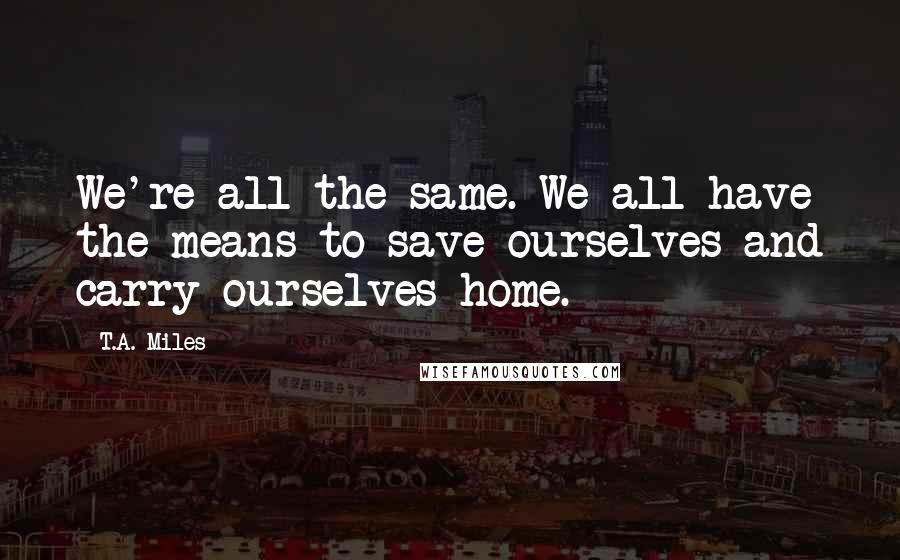 T.A. Miles Quotes: We're all the same. We all have the means to save ourselves and carry ourselves home.