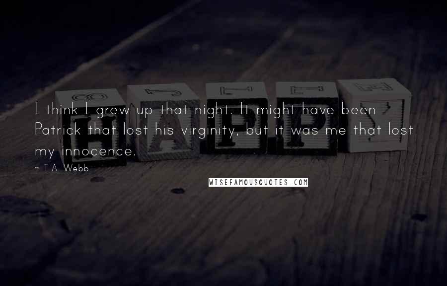 T.A. Webb Quotes: I think I grew up that night. It might have been Patrick that lost his virginity, but it was me that lost my innocence.