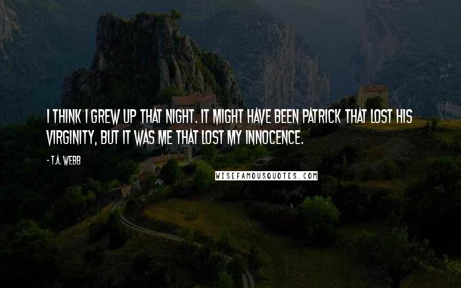 T.A. Webb Quotes: I think I grew up that night. It might have been Patrick that lost his virginity, but it was me that lost my innocence.