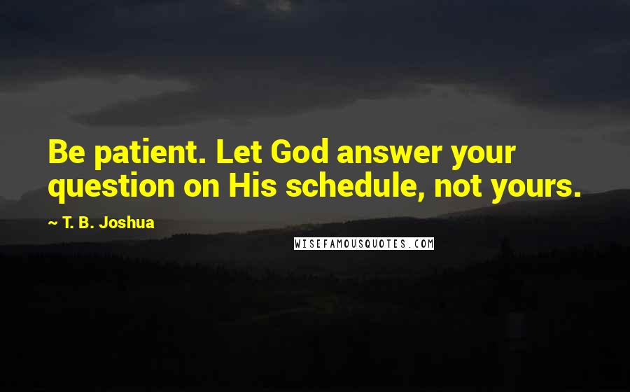 T. B. Joshua Quotes: Be patient. Let God answer your question on His schedule, not yours.