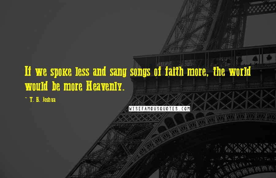 T. B. Joshua Quotes: If we spoke less and sang songs of faith more, the world would be more Heavenly.