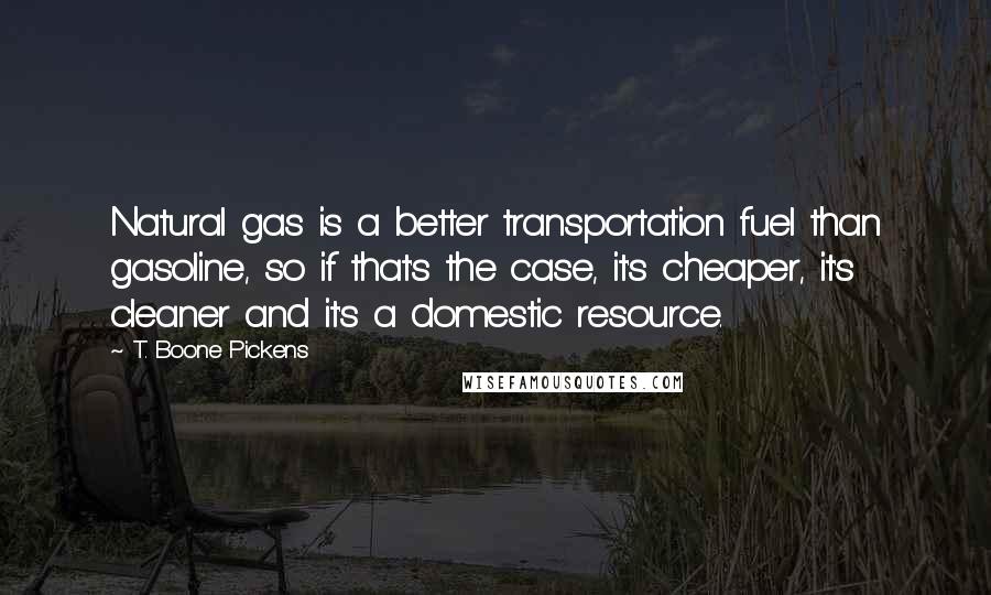 T. Boone Pickens Quotes: Natural gas is a better transportation fuel than gasoline, so if that's the case, it's cheaper, it's cleaner and it's a domestic resource.