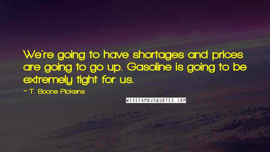 T. Boone Pickens Quotes: We're going to have shortages and prices are going to go up. Gasoline is going to be extremely tight for us.