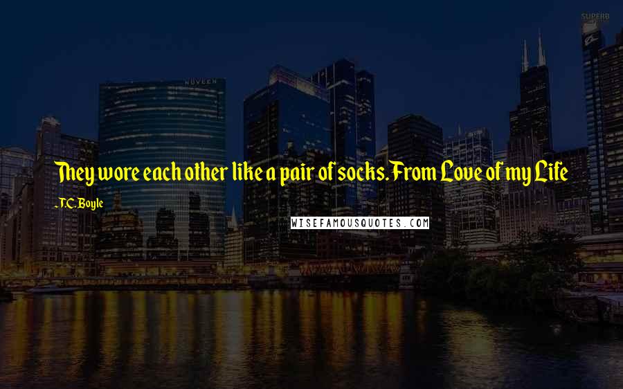 T.C. Boyle Quotes: They wore each other like a pair of socks.From Love of my Life