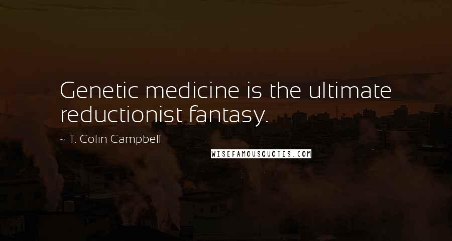 T. Colin Campbell Quotes: Genetic medicine is the ultimate reductionist fantasy.