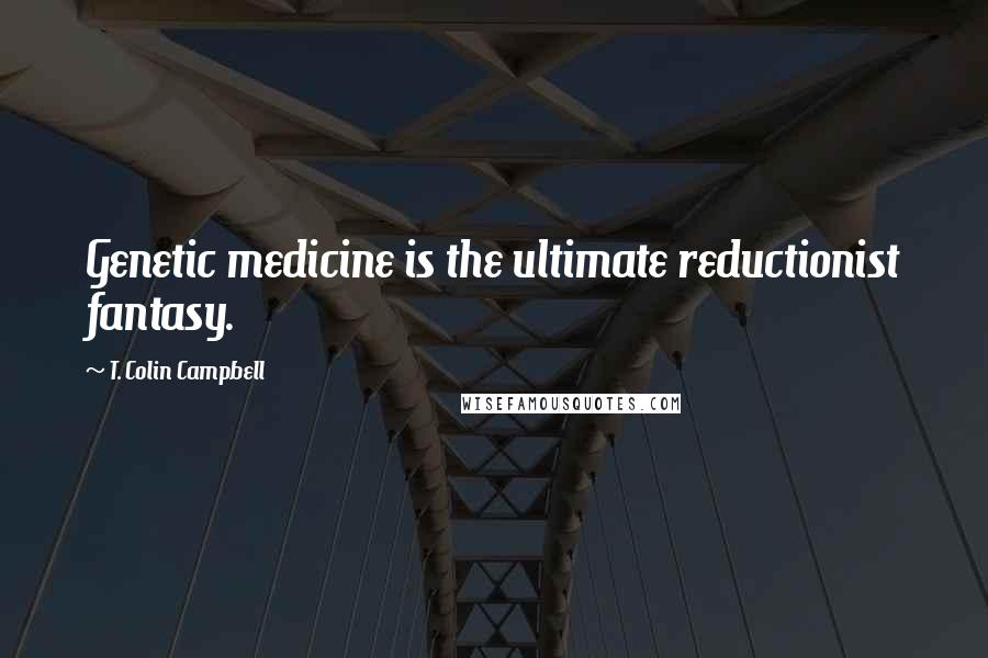 T. Colin Campbell Quotes: Genetic medicine is the ultimate reductionist fantasy.