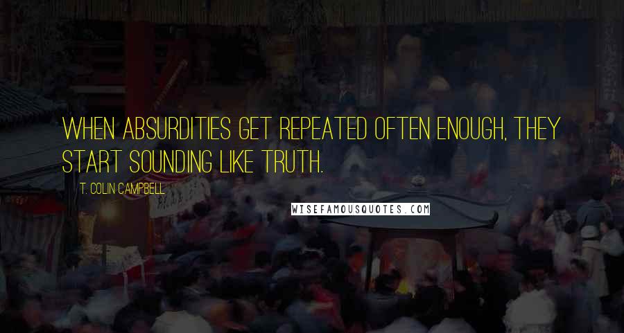 T. Colin Campbell Quotes: When absurdities get repeated often enough, they start sounding like truth.