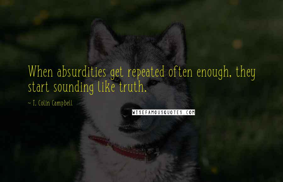 T. Colin Campbell Quotes: When absurdities get repeated often enough, they start sounding like truth.