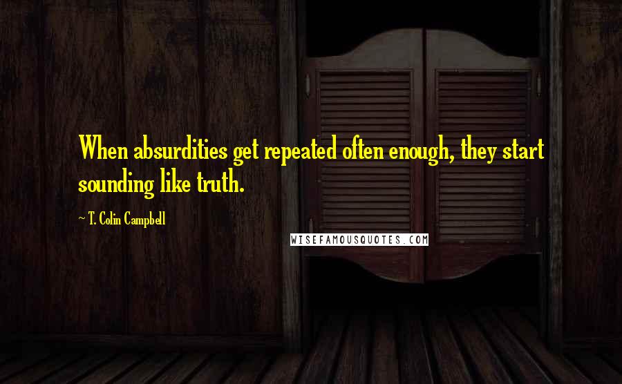 T. Colin Campbell Quotes: When absurdities get repeated often enough, they start sounding like truth.