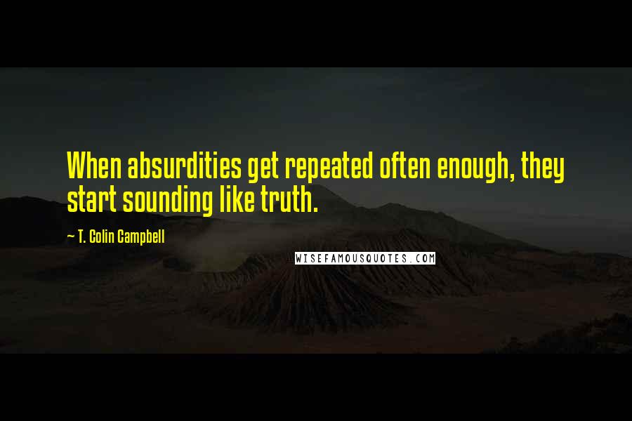 T. Colin Campbell Quotes: When absurdities get repeated often enough, they start sounding like truth.